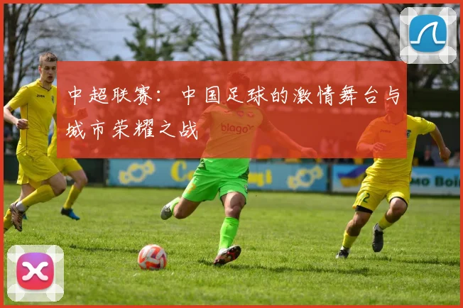 中超联赛:中国足球的激情舞台与城市荣耀之战