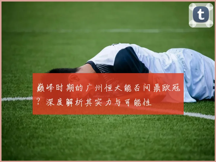 巅峰时期的广州恒大能否问鼎欧冠?深度解析其实力与可能性