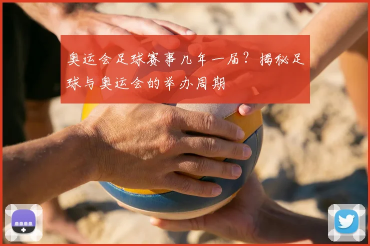 奥运会足球赛事几年一届?揭秘足球与奥运会的举办周期