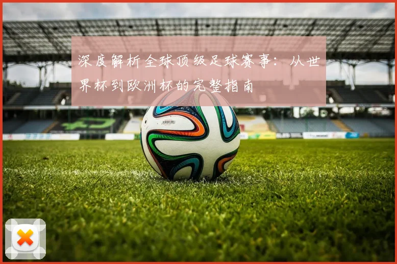 深度解析全球顶级足球赛事：从世界杯到欧洲杯的完整指南