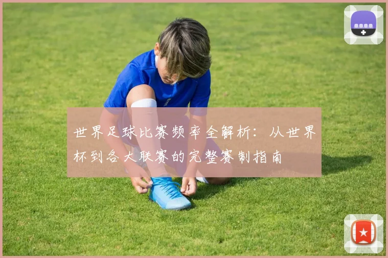 世界足球比赛频率全解析:从世界杯到各大联赛的完整赛制指南