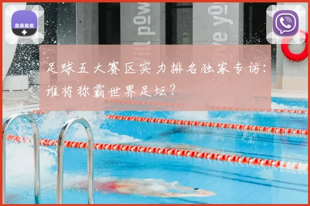 足球五大赛区实力排名独家专访:谁将称霸世界足坛?