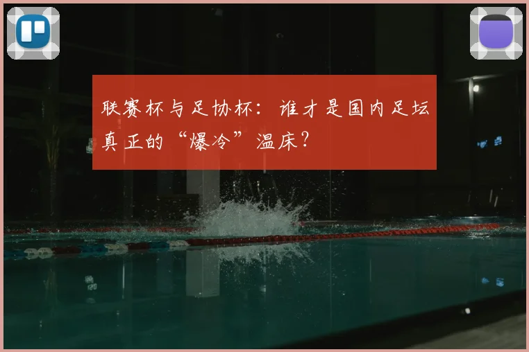 联赛杯与足协杯:谁才是国内足坛真正的“爆冷”温床?