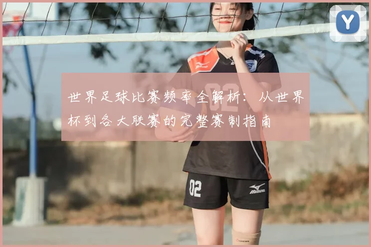 世界足球比赛频率全解析：从世界杯到各大联赛的完整赛制指南