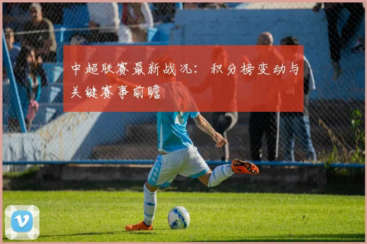中超联赛最新战况：积分榜变动与关键赛事前瞻