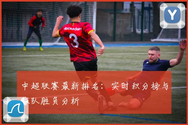 中超联赛最新排名：实时积分榜与球队胜负分析