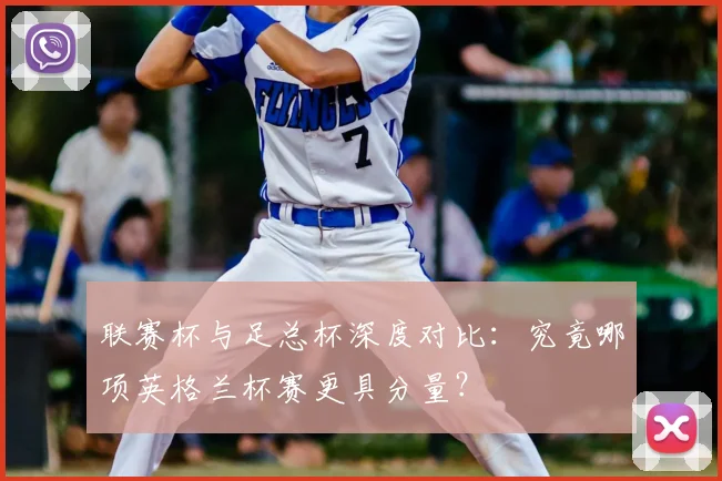 联赛杯与足总杯深度对比：究竟哪项英格兰杯赛更具分量？
