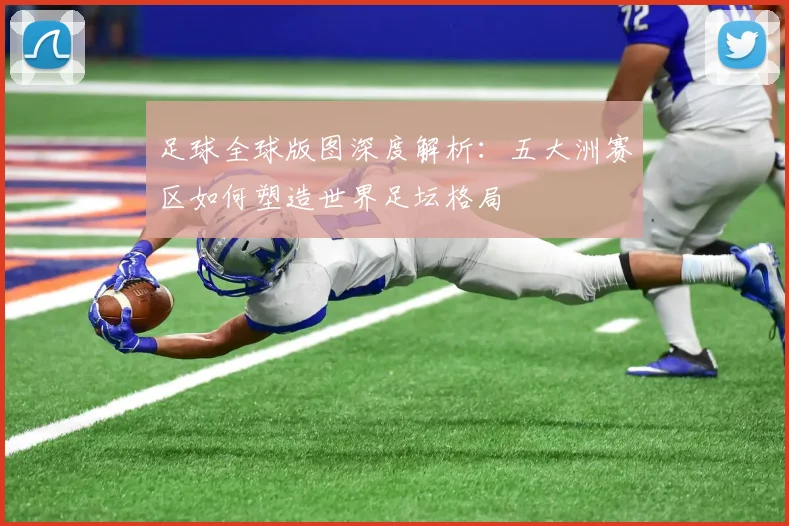 足球全球版图深度解析:五大洲赛区如何塑造世界足坛格局