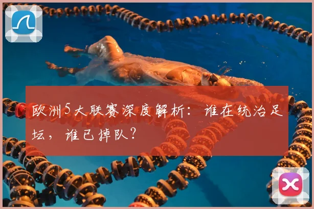 欧洲5大联赛深度解析:谁在统治足坛,谁已掉队?