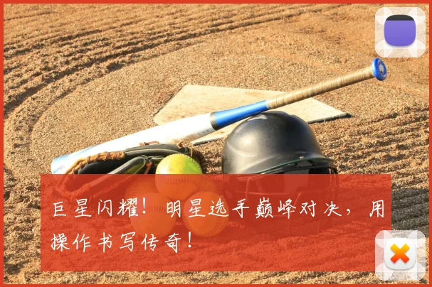 巨星闪耀!明星选手巅峰对决,用操作书写传奇!
