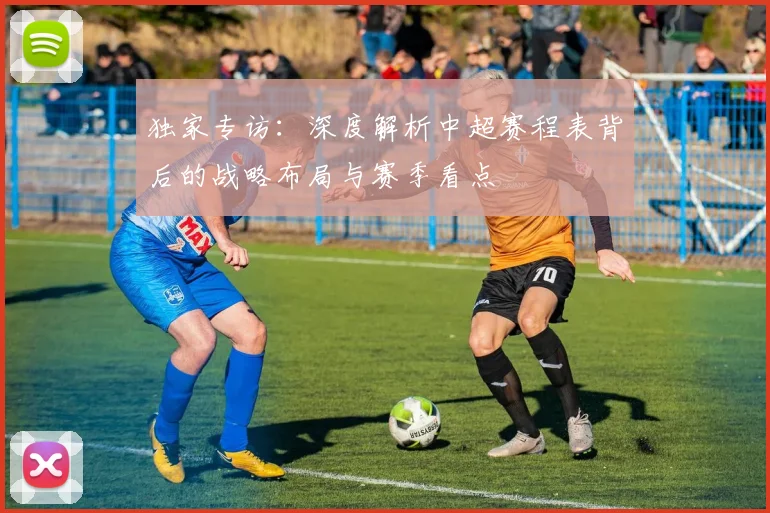 独家专访:深度解析中超赛程表背后的战略布局与赛季看点