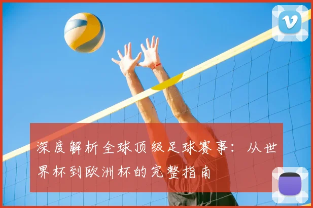 深度解析全球顶级足球赛事:从世界杯到欧洲杯的完整指南